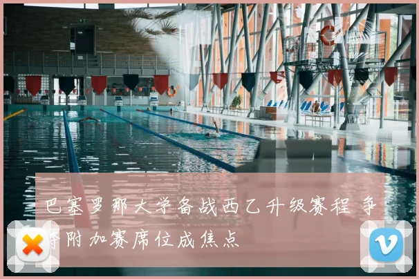 巴塞罗那大学备战西乙升级赛程 争夺附加赛席位成焦点