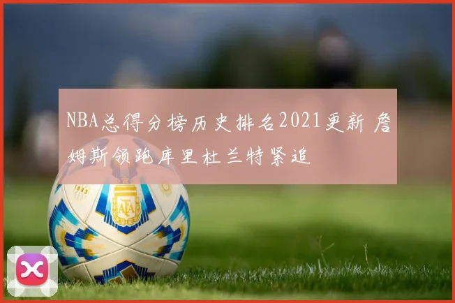 NBA总得分榜历史排名2021更新 詹姆斯领跑库里杜兰特紧追