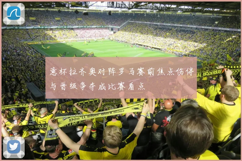 意杯拉齐奥对阵罗马赛前焦点伤停与晋级争夺成比赛看点